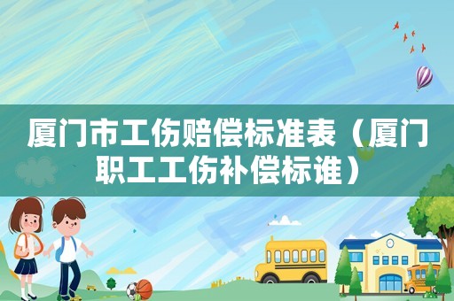 廈門市工傷賠償標(biāo)準(zhǔn)表（廈門職工工傷補(bǔ)償標(biāo)誰）