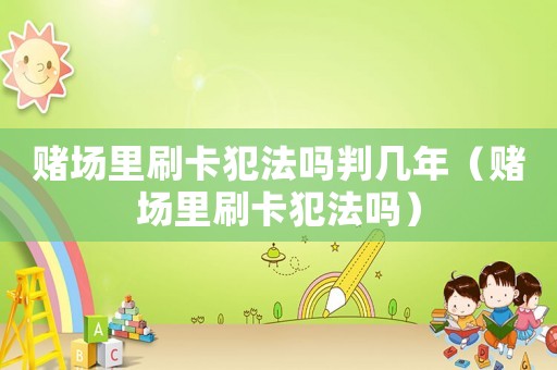 賭場里刷卡犯法嗎判幾年（賭場里刷卡犯法嗎）