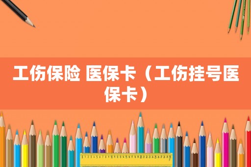 工傷保險 醫(yī)保卡（工傷掛號醫(yī)保卡）
