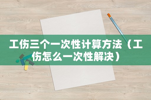 工傷三個一次性計算方法（工傷怎么一次性解決）