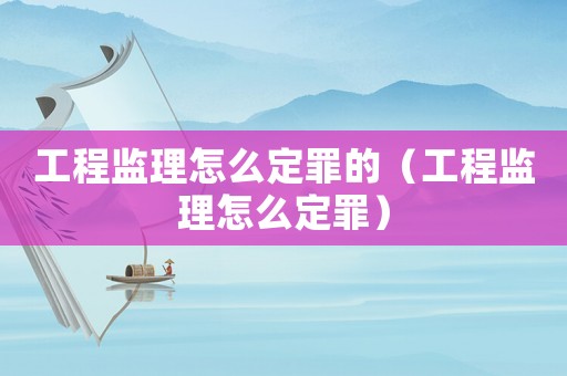 工程監(jiān)理怎么定罪的（工程監(jiān)理怎么定罪）
