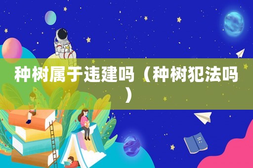 種樹屬于違建嗎（種樹犯法嗎）
