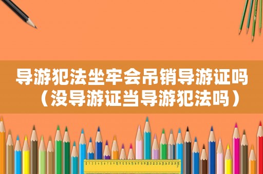 導(dǎo)游犯法坐牢會(huì)吊銷導(dǎo)游證嗎（沒導(dǎo)游證當(dāng)導(dǎo)游犯法嗎）