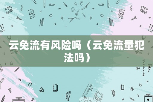 云免流有風險嗎（云免流量犯法嗎）