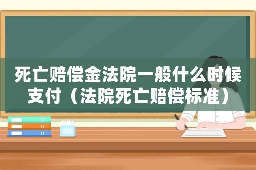 死亡賠償金法院一般什么時候支付（法院死亡賠償標準）