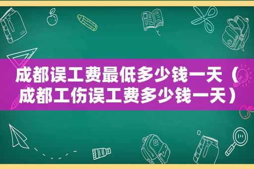 成都誤工費(fèi)最低多少錢一天（成都工傷誤工費(fèi)多少錢一天）