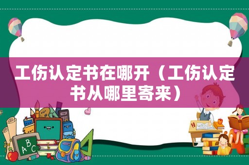 工傷認定書在哪開（工傷認定書從哪里寄來）