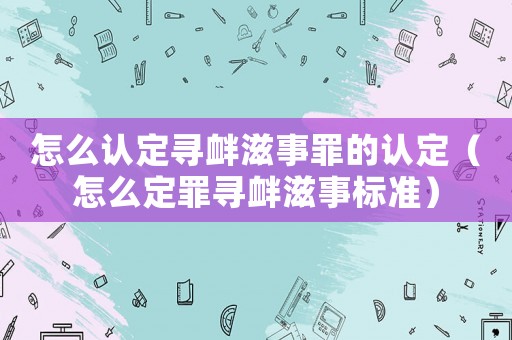 怎么認定尋釁滋事罪的認定（怎么定罪尋釁滋事標準）