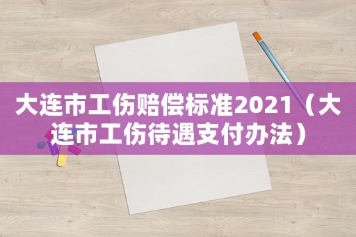 大連市工傷賠償標準2021（大連市工傷待遇支付辦法）