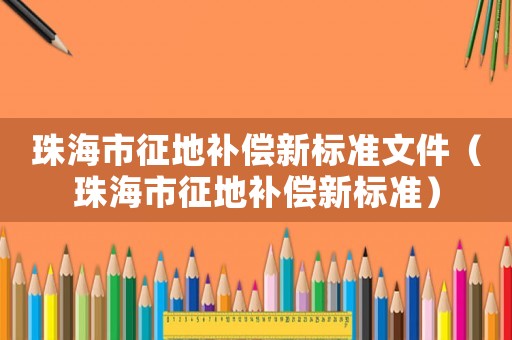 珠海市征地補償新標準文件（珠海市征地補償新標準）