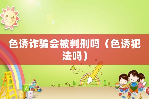 色誘詐騙會(huì)被判刑嗎（色誘犯法嗎）