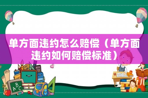 單方面違約怎么賠償（單方面違約如何賠償標(biāo)準(zhǔn)）