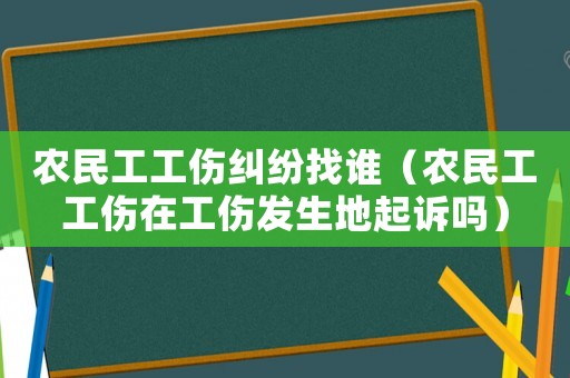 農(nóng)民工工傷糾紛找誰（農(nóng)民工工傷在工傷發(fā)生地起訴嗎）