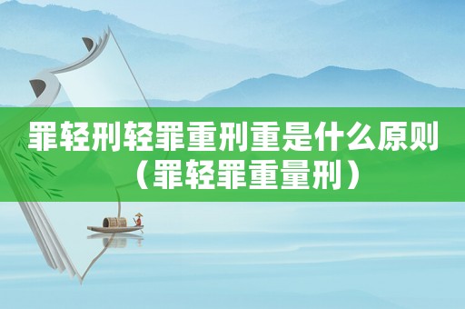 罪輕刑輕罪重刑重是什么原則（罪輕罪重量刑）