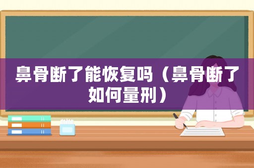 鼻骨斷了能恢復嗎（鼻骨斷了如何量刑）