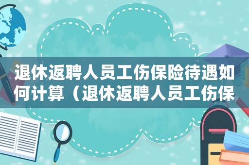 退休返聘人員工傷保險待遇如何計算（退休返聘人員工傷保險待遇）