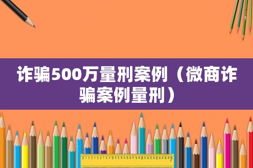 詐騙500萬量刑案例（微商詐騙案例量刑）