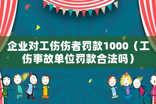 企業對工傷傷者罰款1000（工傷事故單位罰款合法嗎）