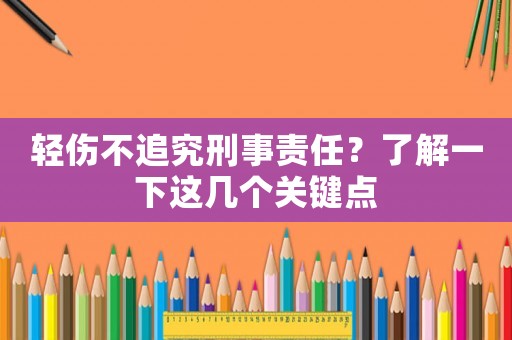 輕傷不追究刑事責任？了解一下這幾個關鍵點