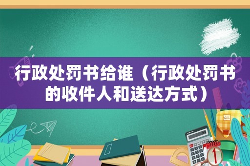 行政處罰書給誰（行政處罰書的收件人和送達方式）