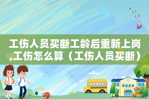 工傷人員買斷工齡后重新上崗,工傷怎么算（工傷人員買斷）