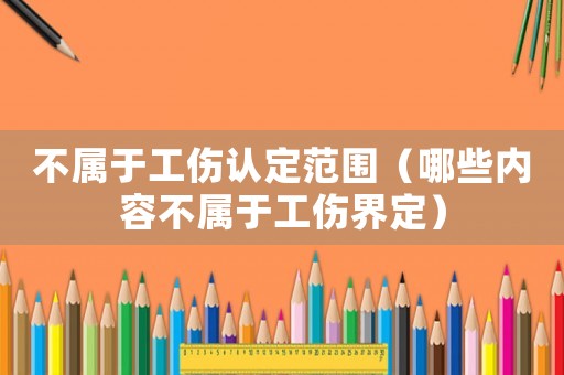 不屬于工傷認定范圍（哪些內容不屬于工傷界定）