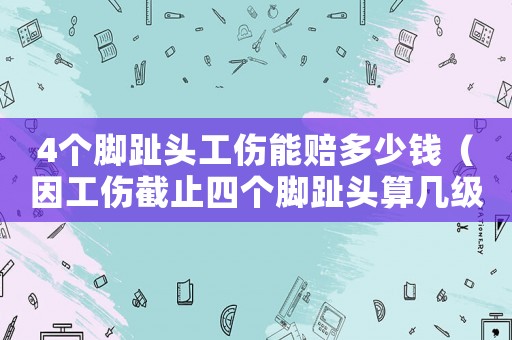 4個(gè)腳趾頭工傷能賠多少錢（因工傷截止四個(gè)腳趾頭算幾級(jí)）