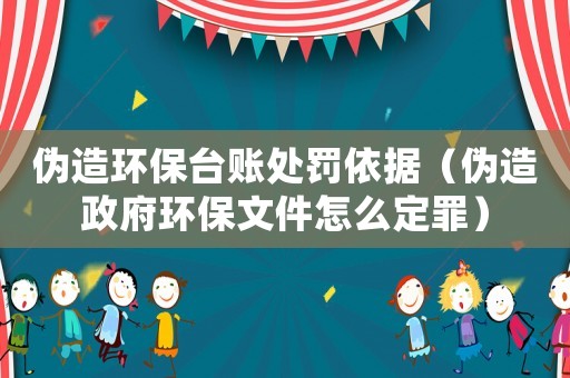 偽造環保臺賬處罰依據（偽造政府環保文件怎么定罪）