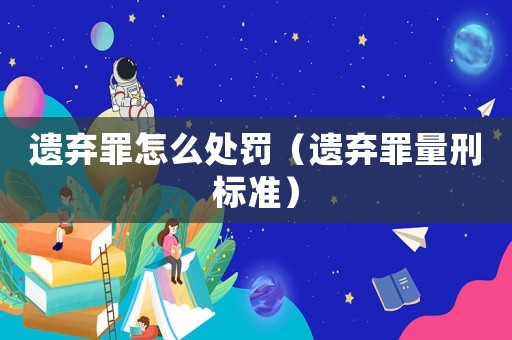 遺棄罪怎么處罰（遺棄罪量刑標(biāo)準(zhǔn)）