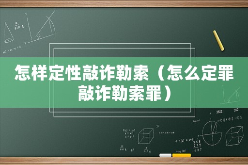 怎樣定性敲詐勒索（怎么定罪敲詐勒索罪）