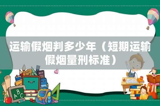 運輸假煙判多少年（短期運輸假煙量刑標準）