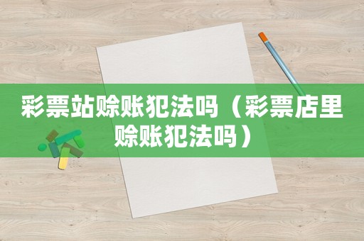 彩票站賒賬犯法嗎（彩票店里賒賬犯法嗎）