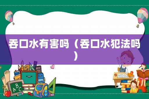 吞口水有害嗎（吞口水犯法嗎）