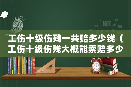 工傷十級傷殘一共賠多少錢（工傷十級傷殘大概能索賠多少錢）