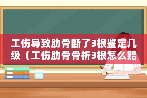 工傷導致肋骨斷了3根鑒定幾級（工傷肋骨骨折3根怎么賠償）