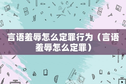 言語(yǔ)羞辱怎么定罪行為（言語(yǔ)羞辱怎么定罪）