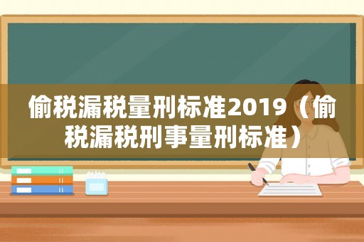 偷稅漏稅量刑標準2019（偷稅漏稅刑事量刑標準）