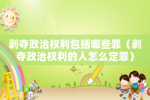 剝奪政治權利包括哪些罪（剝奪政治權利的人怎么定罪）