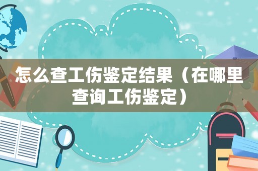 怎么查工傷鑒定結果（在哪里查詢工傷鑒定）