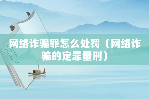 網(wǎng)絡(luò)詐騙罪怎么處罰（網(wǎng)絡(luò)詐騙的定罪量刑）
