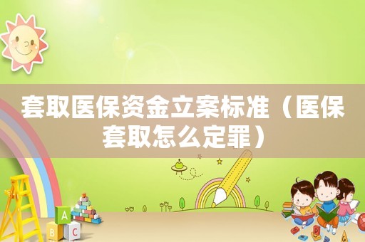 套取醫保資金立案標準（醫保套取怎么定罪）