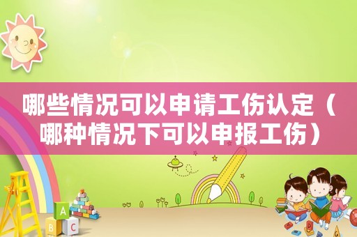 哪些情況可以申請(qǐng)工傷認(rèn)定（哪種情況下可以申報(bào)工傷）