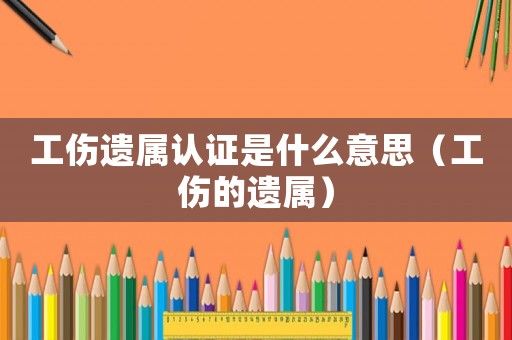工傷遺屬認證是什么意思（工傷的遺屬）