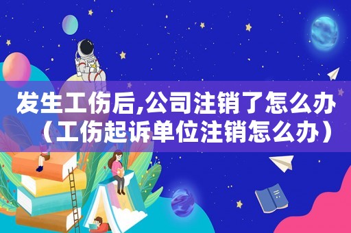 發生工傷后,公司注銷了怎么辦（工傷起訴單位注銷怎么辦）