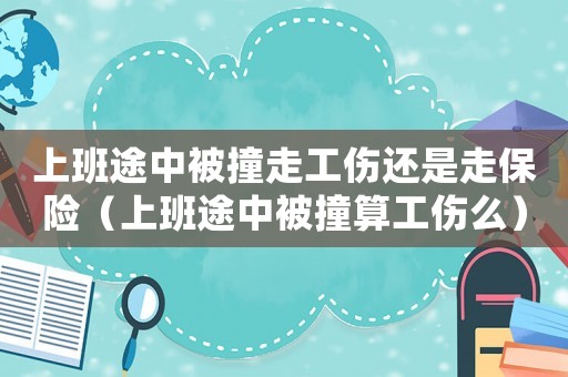 上班途中被撞走工傷還是走保險（上班途中被撞算工傷么）