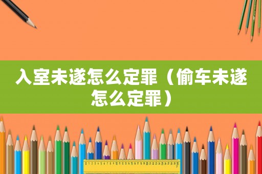 入室未遂怎么定罪（偷車未遂怎么定罪）
