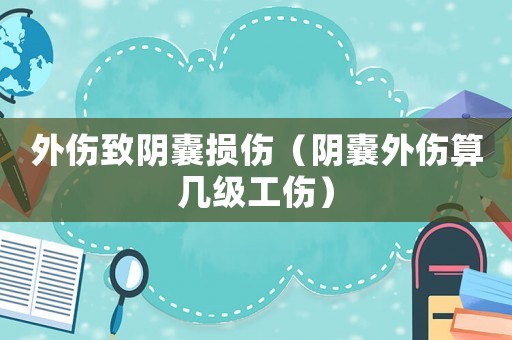 外傷致陰囊損傷（陰囊外傷算幾級(jí)工傷）