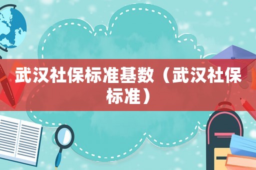 武漢社保標(biāo)準(zhǔn)基數(shù)（武漢社保標(biāo)準(zhǔn)）