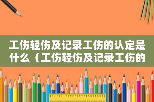 工傷輕傷及記錄工傷的認定是什么（工傷輕傷及記錄工傷的認定）