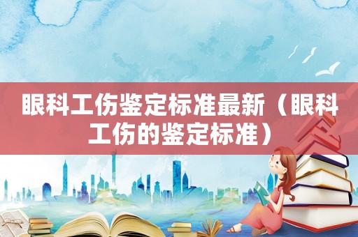 眼科工傷鑒定標準最新（眼科工傷的鑒定標準）